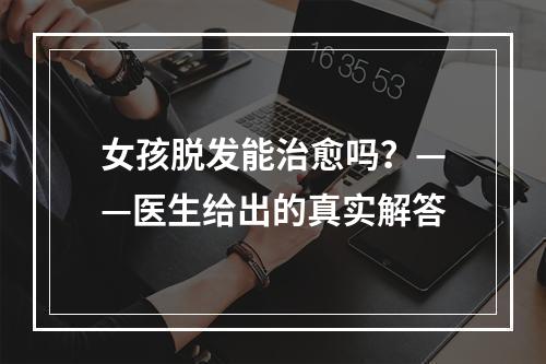 女孩脱发能治愈吗？——医生给出的真实解答