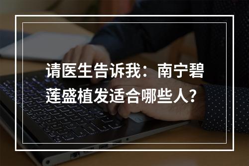 请医生告诉我：南宁碧莲盛植发适合哪些人？