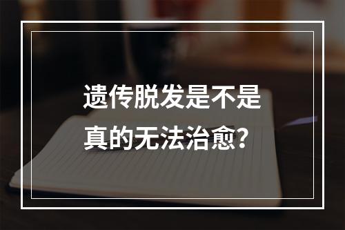 遗传脱发是不是真的无法治愈？