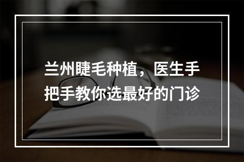 兰州睫毛种植，医生手把手教你选最好的门诊