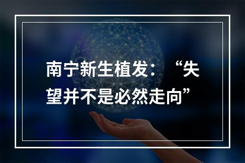 南宁新生植发：“失望并不是必然走向”