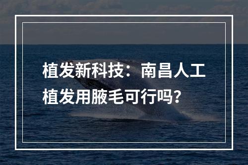 植发新科技：南昌人工植发用腋毛可行吗？