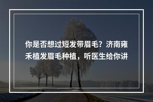 你是否想过短发带眉毛？济南雍禾植发眉毛种植，听医生给你讲