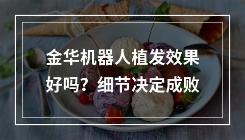 金华机器人植发效果好吗？细节决定成败