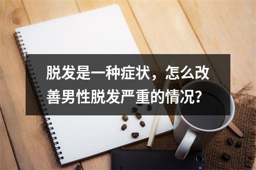 脱发是一种症状，怎么改善男性脱发严重的情况？