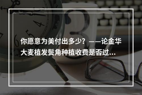 你愿意为美付出多少？——论金华大麦植发鬓角种植收费是否过高