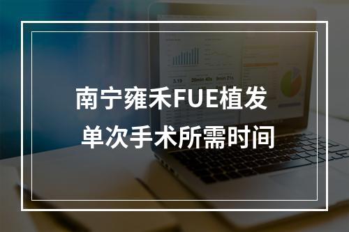 南宁雍禾FUE植发 单次手术所需时间