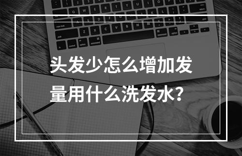 头发少怎么增加发量用什么洗发水？