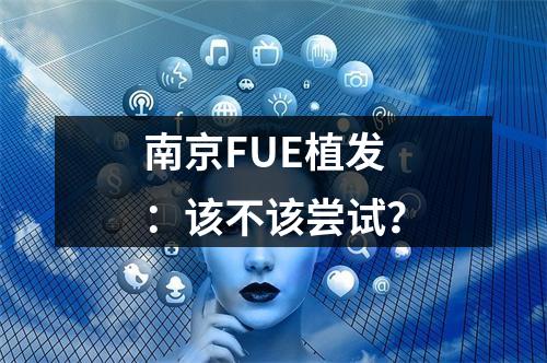 南京FUE植发：该不该尝试？