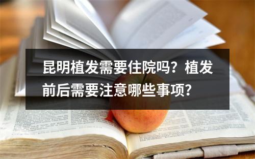 昆明植发需要住院吗？植发前后需要注意哪些事项？