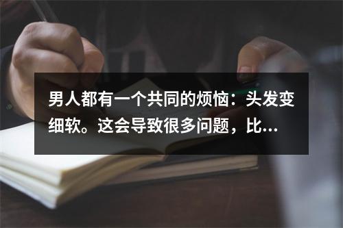 男人都有一个共同的烦恼：头发变细软。这会导致很多问题，比如头发稀少，容易脱落，严重的话可能会引起脱发。