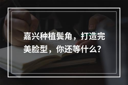 嘉兴种植鬓角，打造完美脸型，你还等什么？