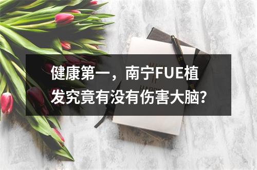 健康第一，南宁FUE植发究竟有没有伤害大脑？