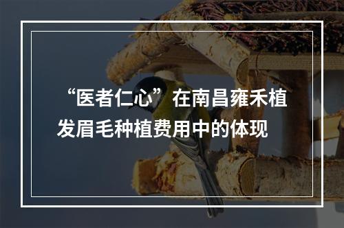 “医者仁心”在南昌雍禾植发眉毛种植费用中的体现