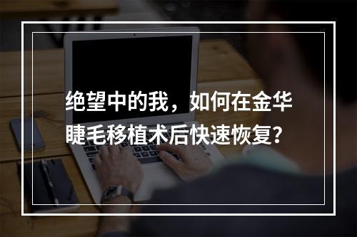 绝望中的我，如何在金华睫毛移植术后快速恢复？