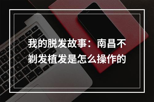 我的脱发故事：南昌不剃发植发是怎么操作的