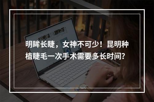 明眸长睫，女神不可少！昆明种植睫毛一次手术需要多长时间？