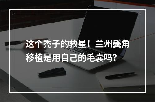 这个秃子的救星！兰州鬓角移植是用自己的毛囊吗？