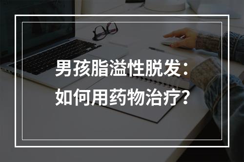 男孩脂溢性脱发：如何用药物治疗？