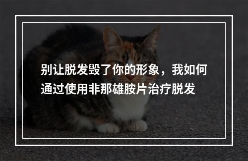 别让脱发毁了你的形象，我如何通过使用非那雄胺片治疗脱发