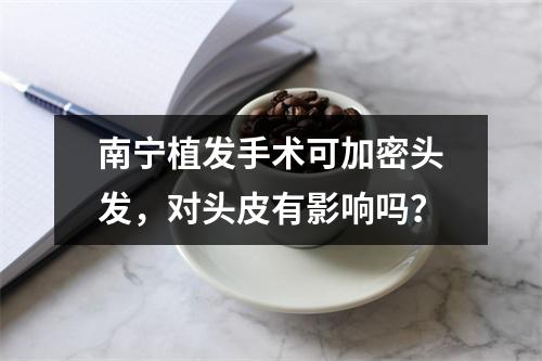 南宁植发手术可加密头发，对头皮有影响吗？