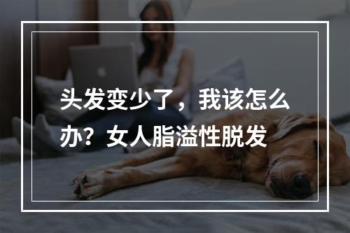 头发变少了，我该怎么办？女人脂溢性脱发