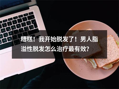 糟糕！我开始脱发了！男人脂溢性脱发怎么治疗最有效？