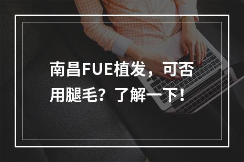 南昌FUE植发，可否用腿毛？了解一下！