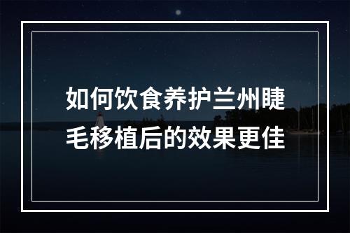 如何饮食养护兰州睫毛移植后的效果更佳