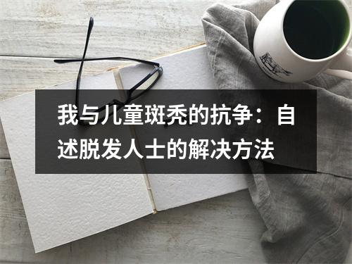 我与儿童斑秃的抗争：自述脱发人士的解决方法