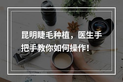 昆明睫毛种植，医生手把手教你如何操作！