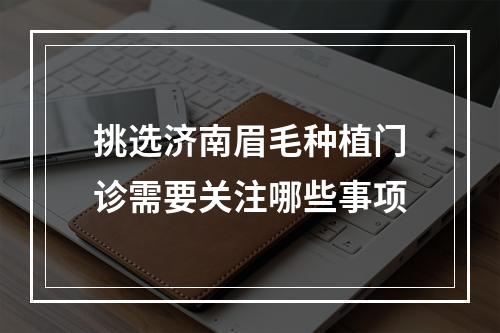 挑选济南眉毛种植门诊需要关注哪些事项