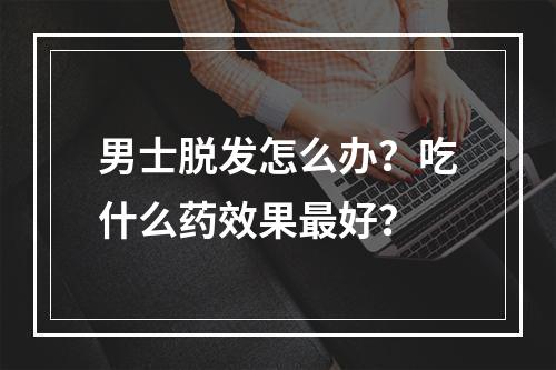 男士脱发怎么办？吃什么药效果最好？