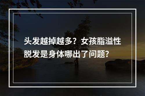 头发越掉越多？女孩脂溢性脱发是身体哪出了问题？