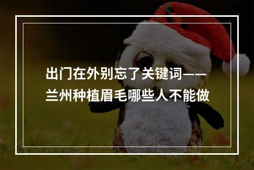 出门在外别忘了关键词——兰州种植眉毛哪些人不能做