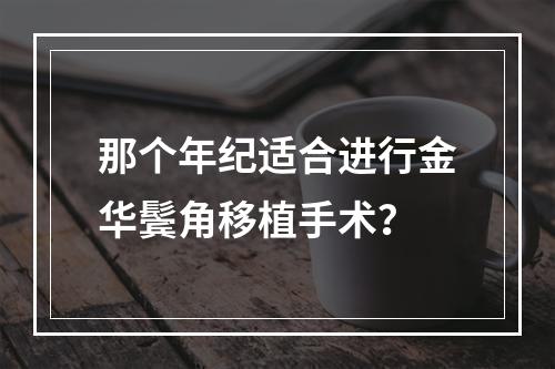 那个年纪适合进行金华鬓角移植手术？