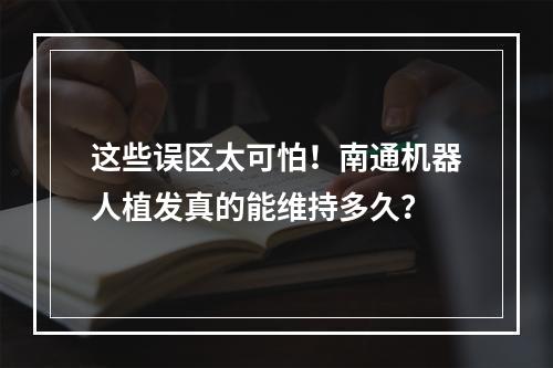 这些误区太可怕！南通机器人植发真的能维持多久？