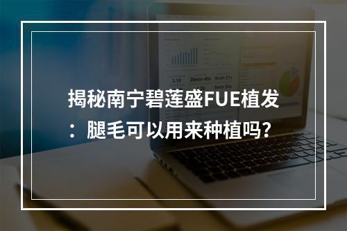 揭秘南宁碧莲盛FUE植发：腿毛可以用来种植吗？