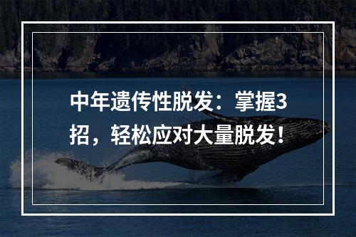 中年遗传性脱发：掌握3招，轻松应对大量脱发！