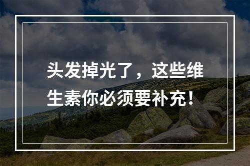 头发掉光了，这些维生素你必须要补充！