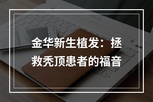 金华新生植发：拯救秃顶患者的福音