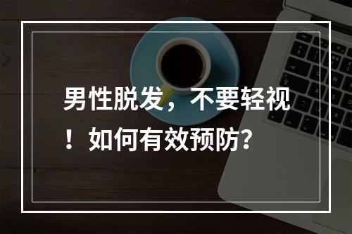 男性脱发，不要轻视！如何有效预防？