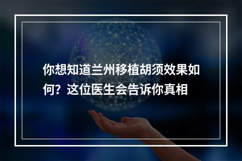 你想知道兰州移植胡须效果如何？这位医生会告诉你真相