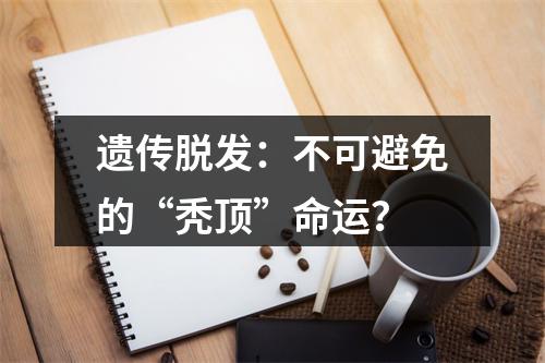 遗传脱发：不可避免的“秃顶”命运？