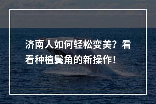 济南人如何轻松变美？看看种植鬓角的新操作！