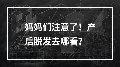 妈妈们注意了！产后脱发去哪看？