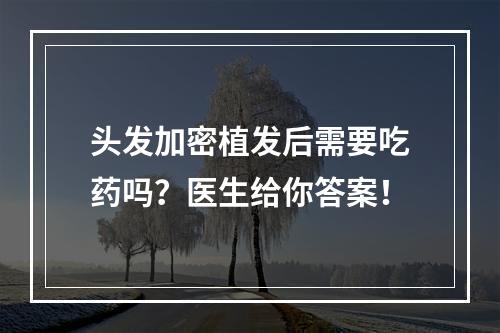 头发加密植发后需要吃药吗？医生给你答案！