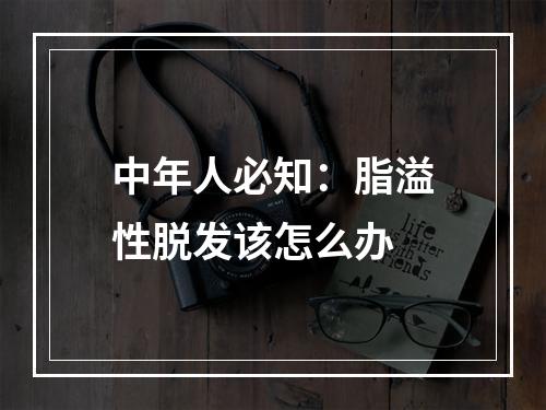 中年人必知：脂溢性脱发该怎么办