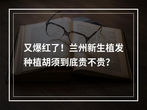 又爆红了！兰州新生植发种植胡须到底贵不贵？