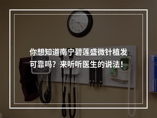 你想知道南宁碧莲盛微针植发可靠吗？来听听医生的说法！